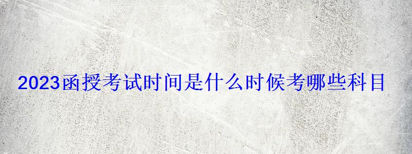 2023函授考试时间是什么时候考哪些科目