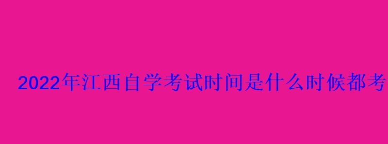 2022年江西自学考试时间是什么时候都考哪几门 2022年江西自学考试时间是什么时候都考哪几门