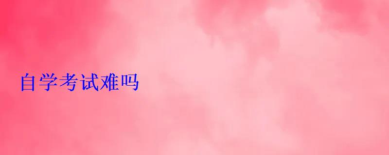 自学考试难吗 自学考试难吗