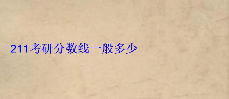211考研分数线一般多少 211考研分数线一般多少