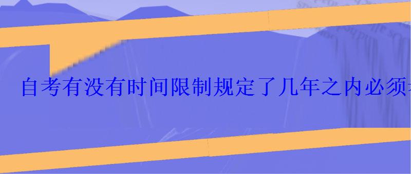 自考有没有时间限制规定了几年之内必须考完吗