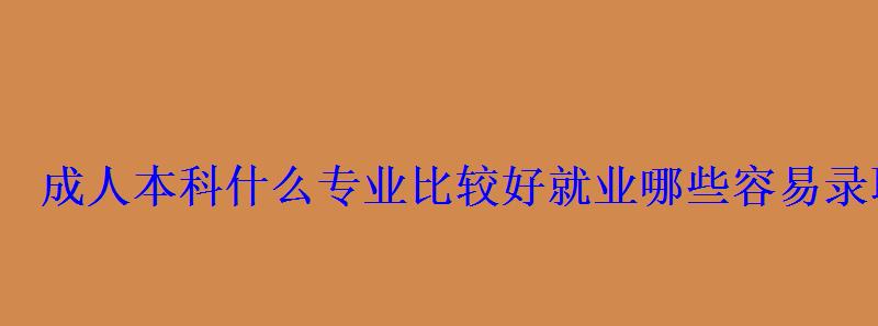 成人本科什么专业比较好就业哪些容易录取 成人本科什么专业比较好就业哪些容易录取