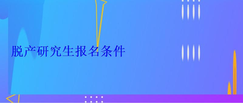 脱产研究生报名条件 脱产研究生报名条件