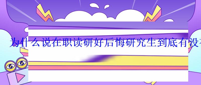为什么说在职读研好后悔研究生到底有没有用 为什么说在职读研好后悔研究生到底有没有用
