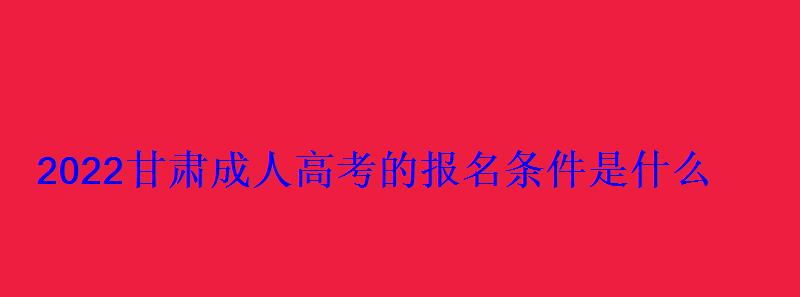 2022甘肃成人高考的报名条件是什么