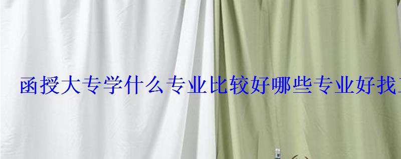 函授大专学什么专业比较好哪些专业好找工作