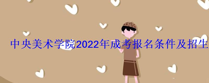 中央美术学院2022年成考报名条件及招生对象 中央美术学院2022年成考报名条件及招生对象