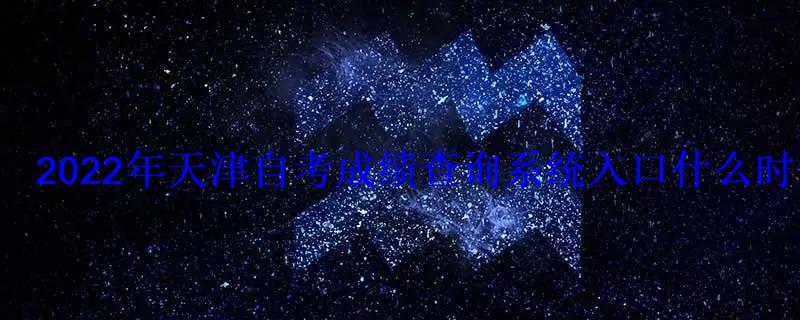 2022年天津自考成绩查询系统入口什么时候可以查 2022年天津自考成绩查询系统入口什么时候可以查