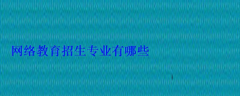 网络教育招生专业有哪些 网络教育招生专业有哪些