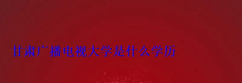 甘肃广播电视大学是什么学历 甘肃广播电视大学是什么学历