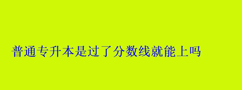 普通专升本是过了分数线就能上吗