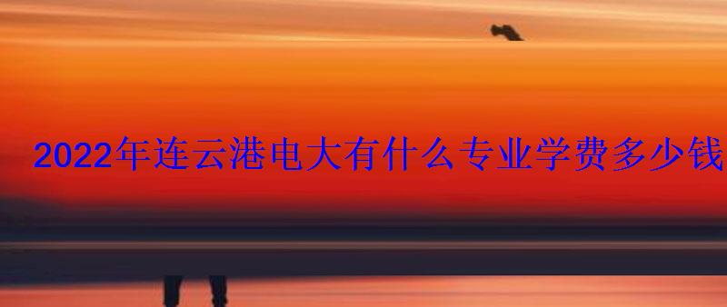 2022年连云港电大有什么专业学费多少钱 2022年连云港电大有什么专业学费多少钱