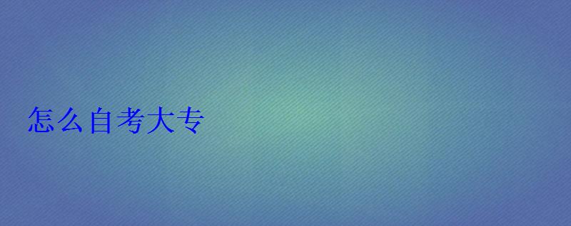 怎么自考大专 怎么自考大专