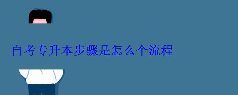 自考专升本步骤是怎么个流程 自考专升本步骤是怎么个流程