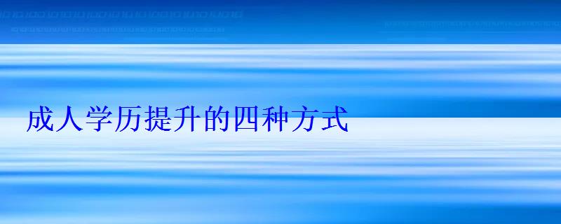 成人学历提升的四种方式，成人学历提升怎么报名