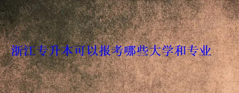 浙江专升本可以报考哪些大学和专业 浙江专升本可以报考哪些大学和专业