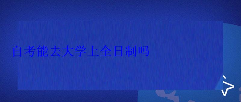 自考能去大学上全日制吗