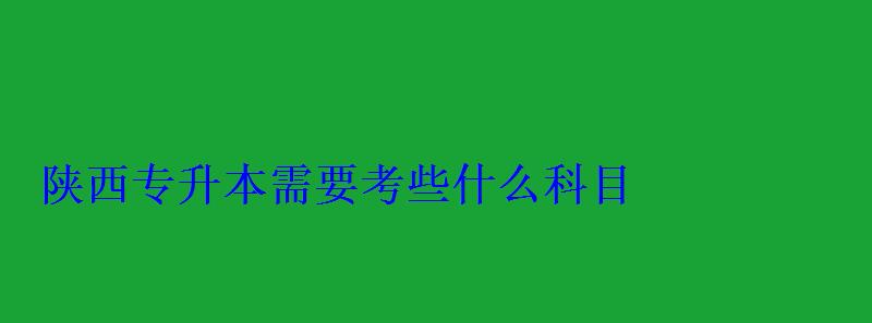 陕西专升本需要考些什么科目