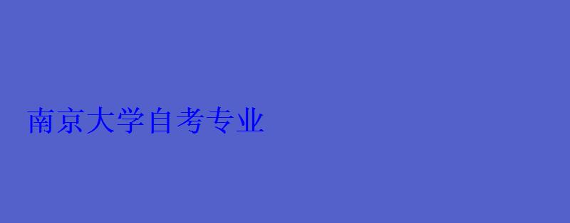 南京大学自考专业 南京大学自考专业