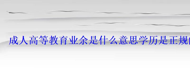 成人高等教育业余是什么意思学历是正规的吗