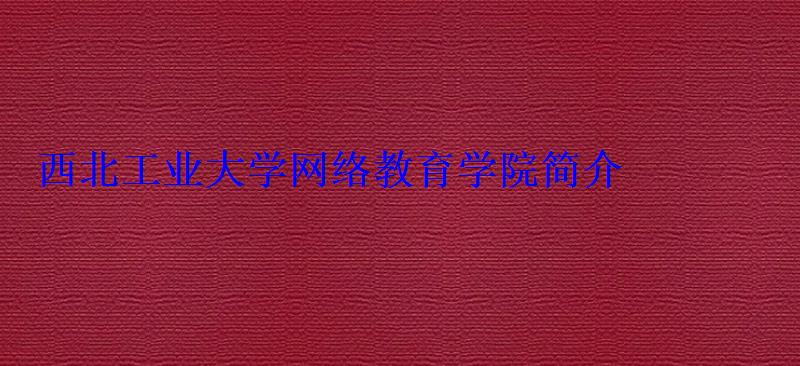 西北工业大学网络教育学院简介