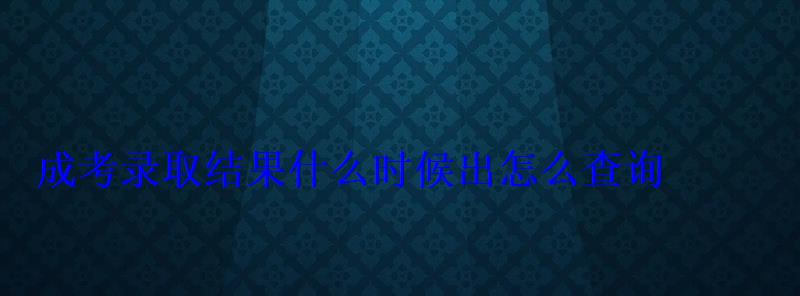 成考录取结果什么时候出怎么查询 成考录取结果什么时候出怎么查询