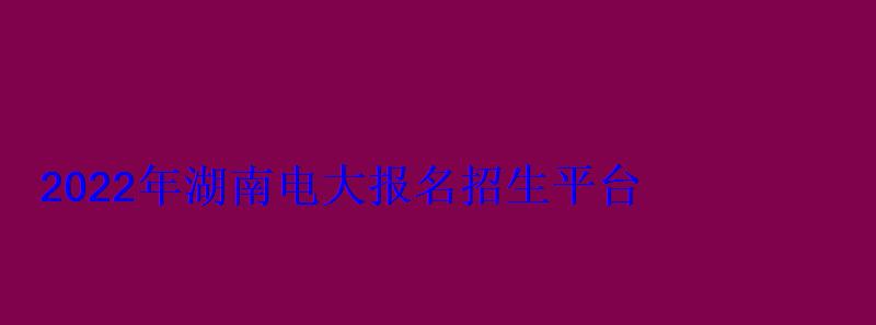 2022年湖南电大报名招生平台