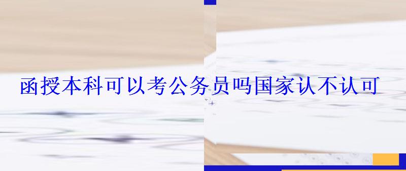 函授本科可以考公务员吗国家认不认可，函授本科可以考公务员吗国家认不认可