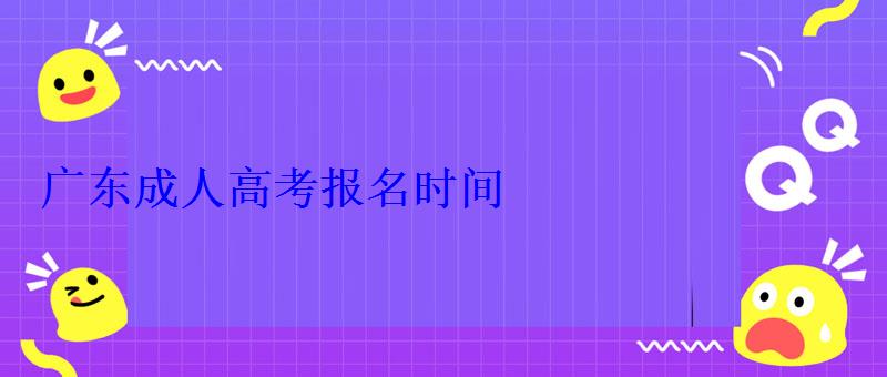 广东成人高考报名时间 广东成人高考报名时间