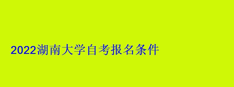 2022湖南大学自考报名条件