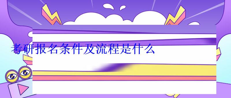 考研报名条件及流程是什么 考研报名条件及流程是什么