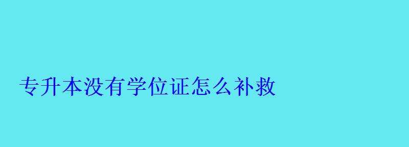 专升本没有学位证怎么补救 专升本没有学位证怎么补救