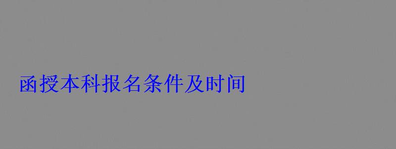函授本科报名条件及时间 函授本科报名条件及时间