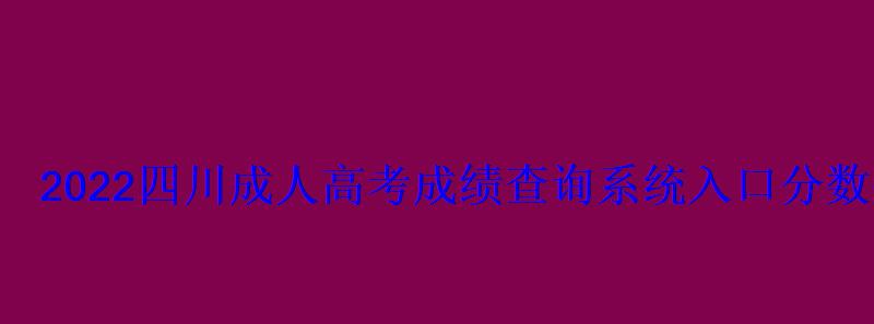 2022四川成人高考成绩查询系统入口分数什么时候出-学 2022四川成人高考成绩查询系统入口分数什么时候出-学