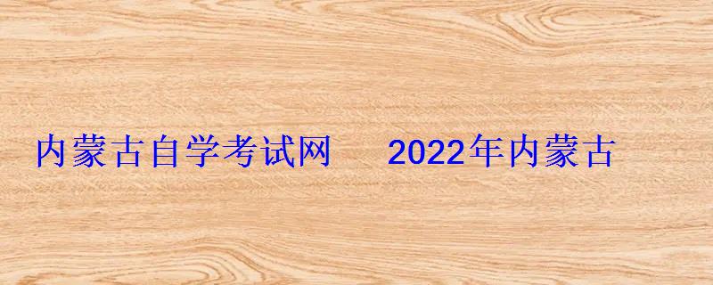 内蒙古自学考试网2022年内蒙古自考专本科报名招生平台