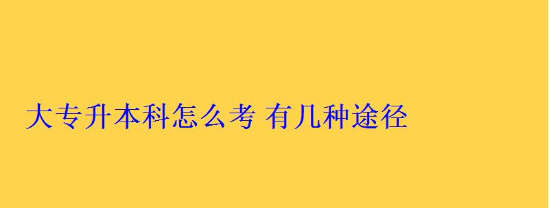 大专升本科怎么考有几种途径