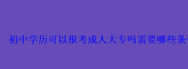 初中学历可以报考成人大专吗需要哪些条件 初中学历可以报考成人大专吗需要哪些条件