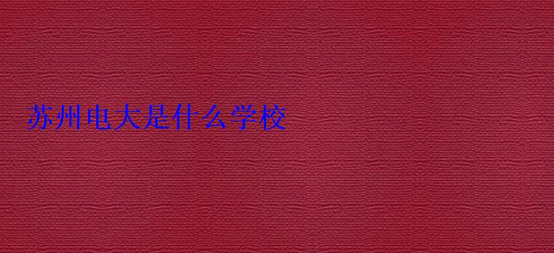 苏州电大是什么学校 苏州电大是什么学校