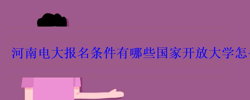 河南电大报名条件有哪些国家开放大学怎么报名 河南电大报名条件有哪些国家开放大学怎么报名