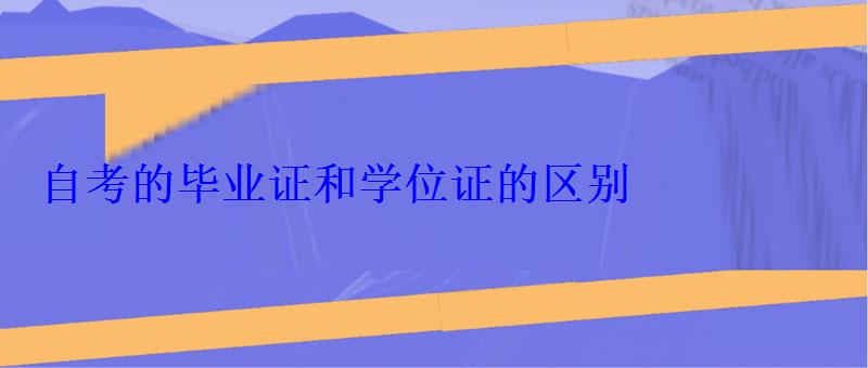 自考的毕业证和学位证的区别 自考的毕业证和学位证的区别