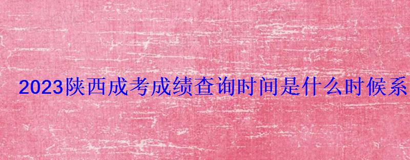 2023陕西成考成绩查询时间是什么时候系统查分入口