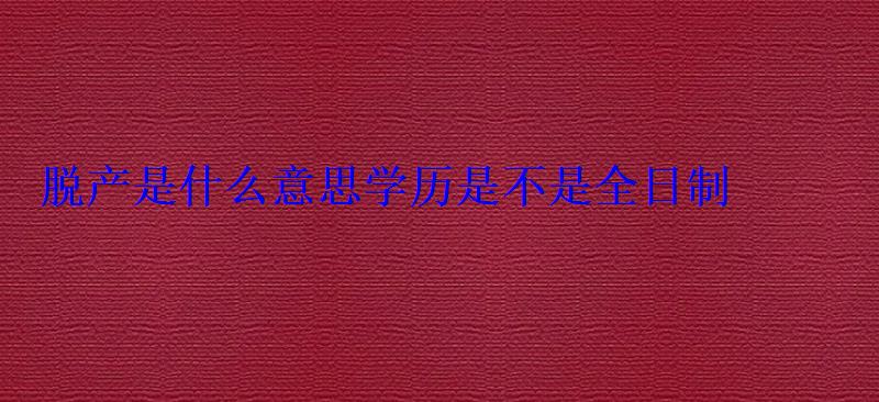 脱产是什么意思学历是不是全日制 脱产是什么意思学历是不是全日制