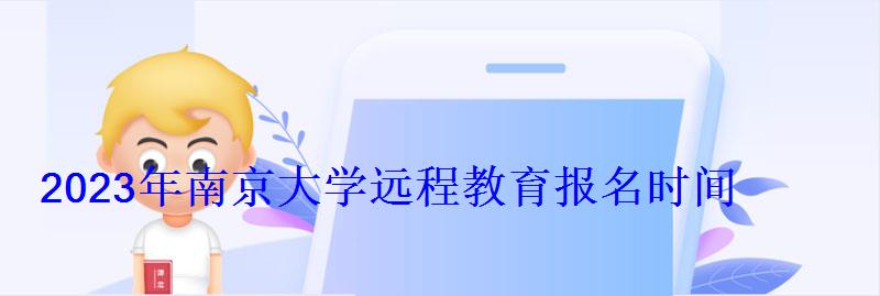 2023年南京大学远程教育报名时间 2023年南京大学远程教育报名时间