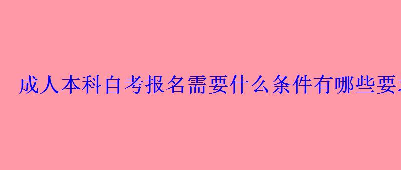 成人本科自考报名需要什么条件有哪些要求 成人本科自考报名需要什么条件有哪些要求