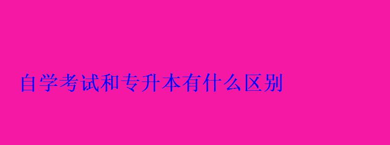 自学考试和专升本有什么区别