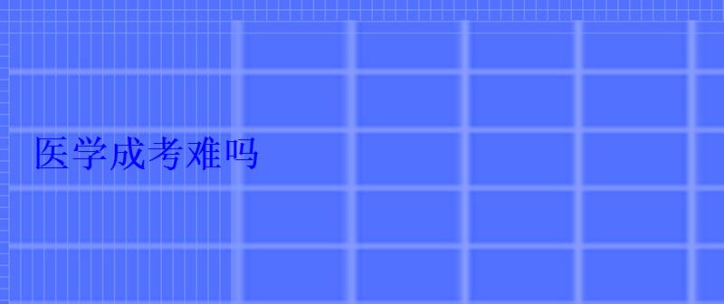 医学成考难吗，成考难吗