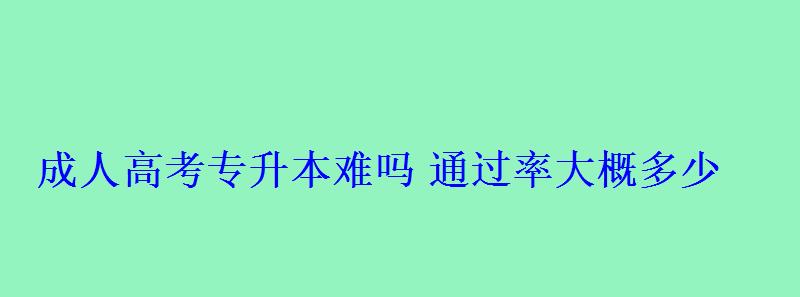 成人高考专升本难吗通过率大概多少