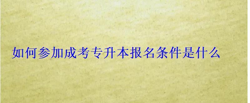 如何参加成考专升本报名条件是什么