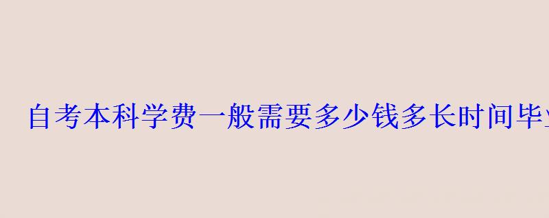 自考本科学费一般需要多少钱多长时间毕业 自考本科学费一般需要多少钱多长时间毕业