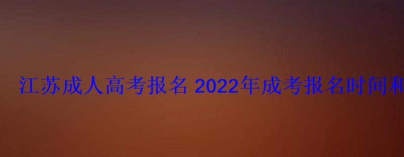江苏成人高考报名2022年成考报名时间和报考条件